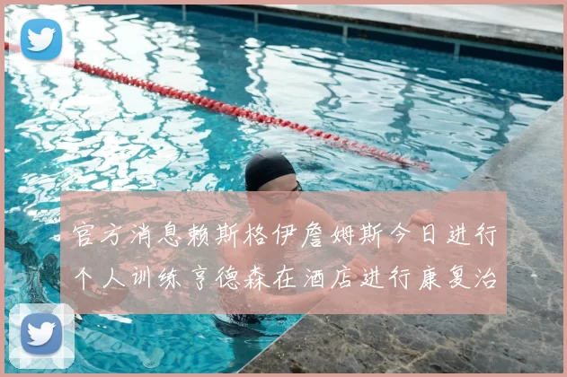 官方消息赖斯格伊詹姆斯今日进行个人训练亨德森在酒店进行康复治疗
