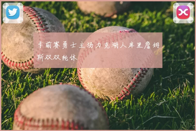 季前赛勇士主场力克湖人库里詹姆斯双双轮休