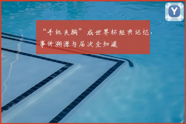 “手机夹胸”成世界杯经典记忆,事件溯源与届次全知道