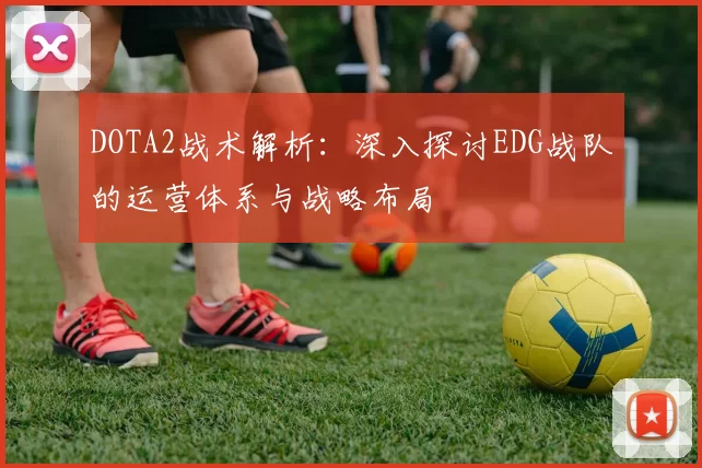 DOTA2战术解析：深入探讨EDG战队的运营体系与战略布局