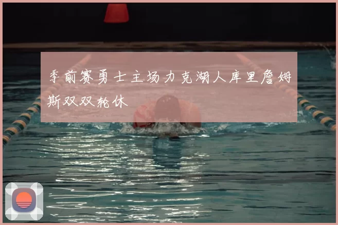 季前赛勇士主场力克湖人库里詹姆斯双双轮休
