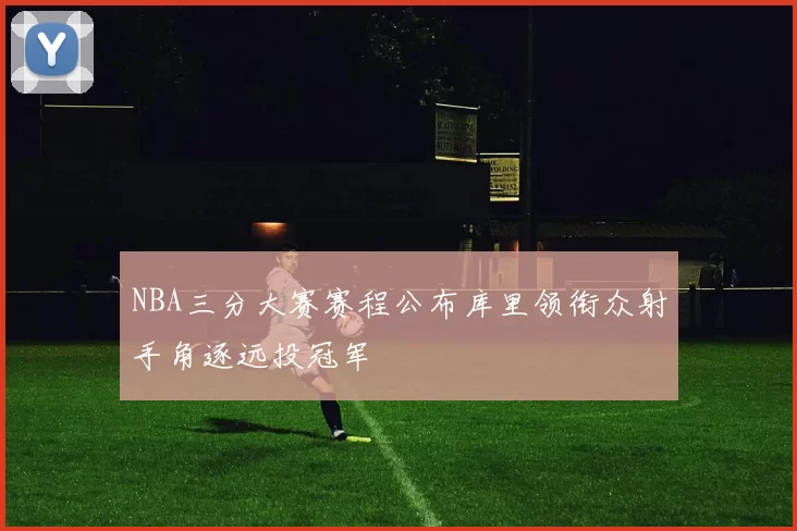 NBA三分大赛赛程公布库里领衔众射手角逐远投冠军
