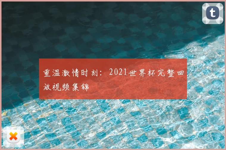 重温激情时刻:2021世界杯完整回放视频集锦