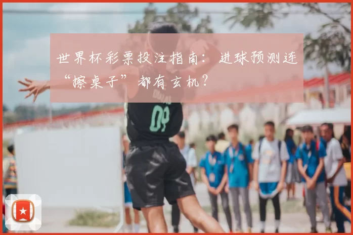 世界杯彩票投注指南:进球预测连“擦桌子”都有玄机?