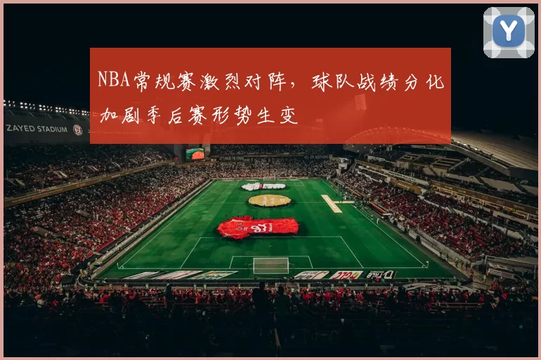 NBA常规赛激烈对阵,球队战绩分化加剧季后赛形势生变