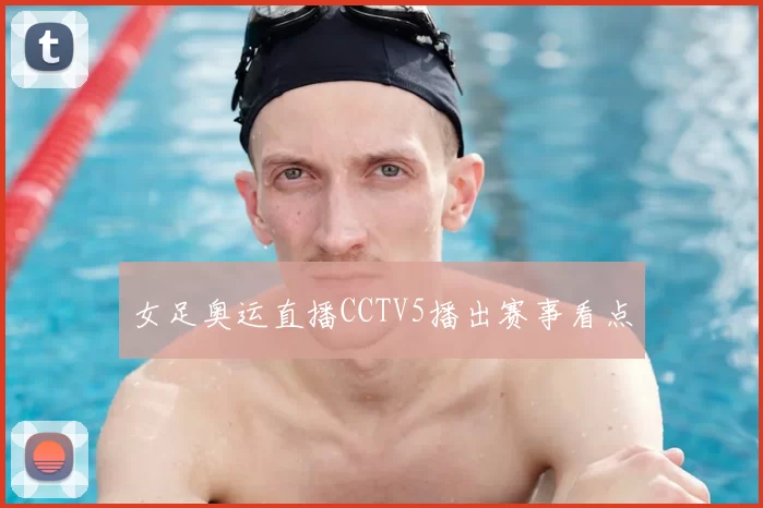 女足奥运直播CCTV5播出赛事看点