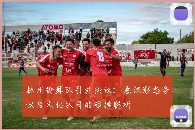 杭州街舞队引发热议：意识形态争议与文化认同的碰撞解析