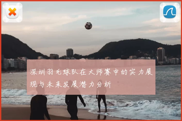 深圳羽毛球队在大师赛中的实力展现与未来发展潜力分析