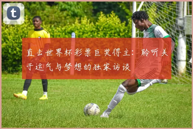 直击世界杯彩票巨奖得主:聆听关于运气与梦想的独家访谈