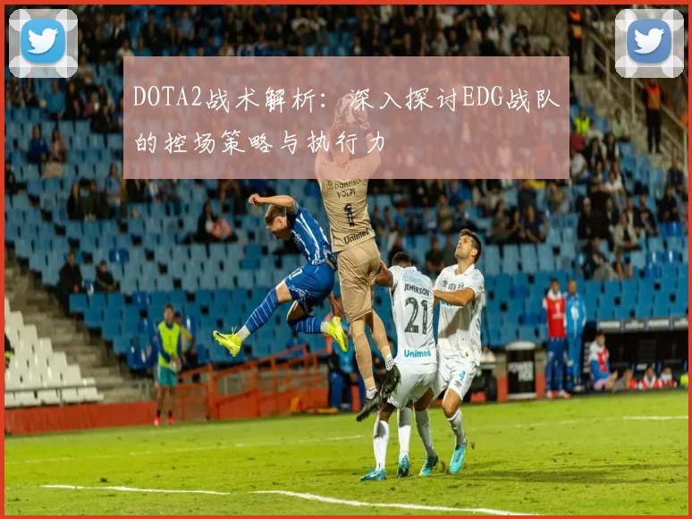DOTA2战术解析：深入探讨EDG战队的控场策略与执行力