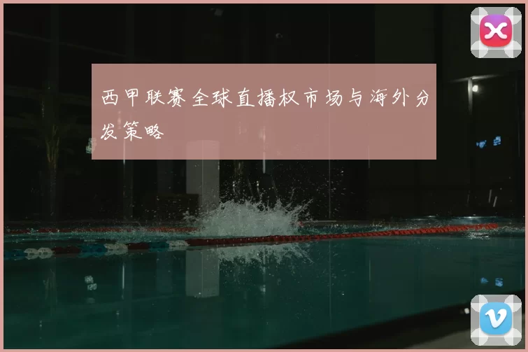 西甲联赛全球直播权市场与海外分发策略