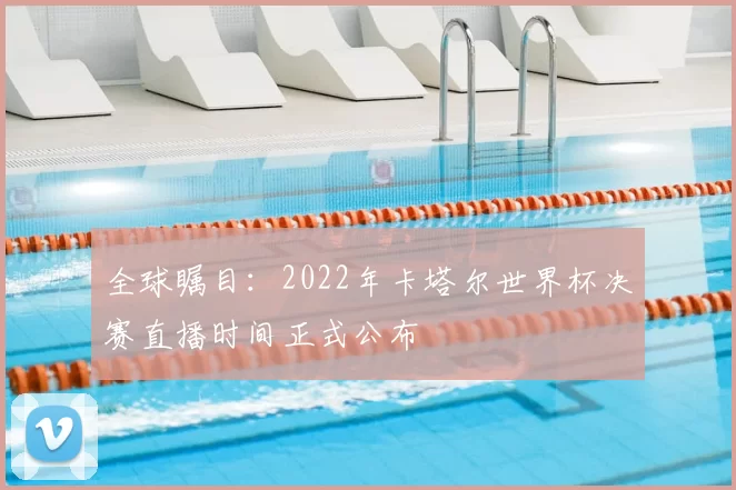 全球瞩目:2022年卡塔尔世界杯决赛直播时间正式公布