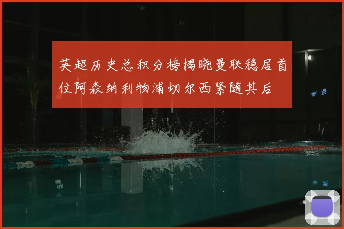英超历史总积分榜揭晓曼联稳居首位阿森纳利物浦切尔西紧随其后