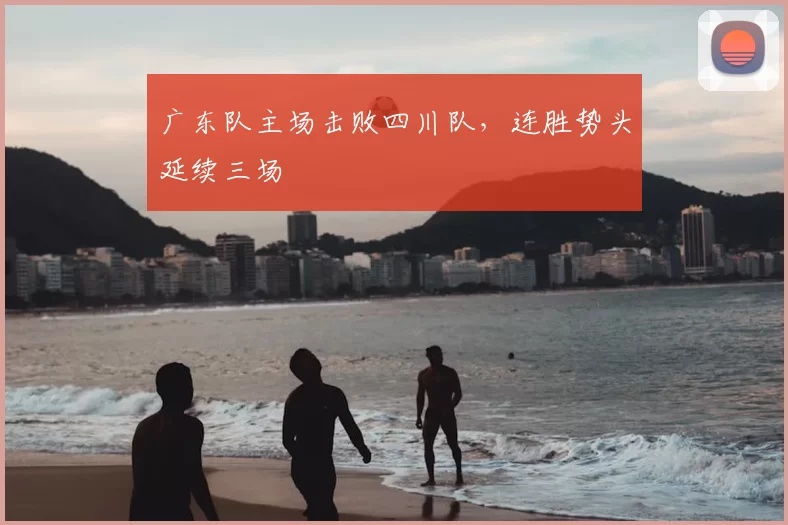 广东队主场击败四川队,连胜势头延续三场