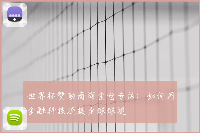 世界杯赞助商海金仓专访:如何用金融科技连接全球球迷
