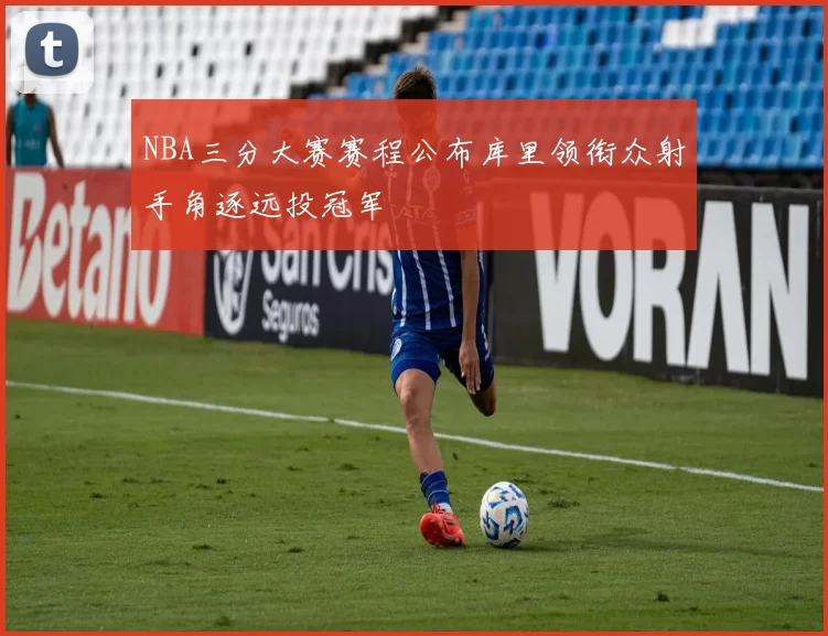 NBA三分大赛赛程公布库里领衔众射手角逐远投冠军