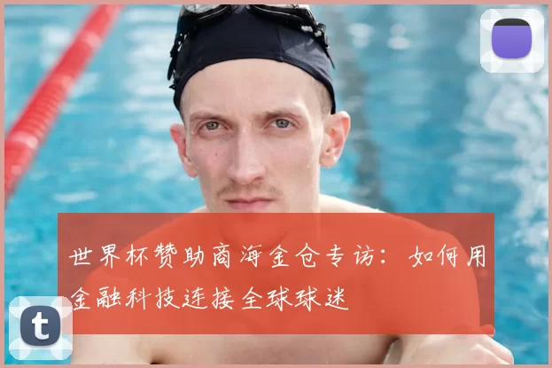 世界杯赞助商海金仓专访:如何用金融科技连接全球球迷