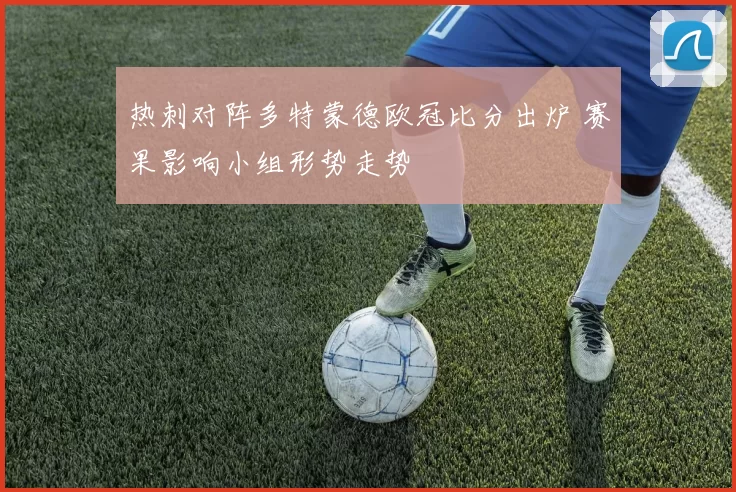 热刺对阵多特蒙德欧冠比分出炉 赛果影响小组形势走势