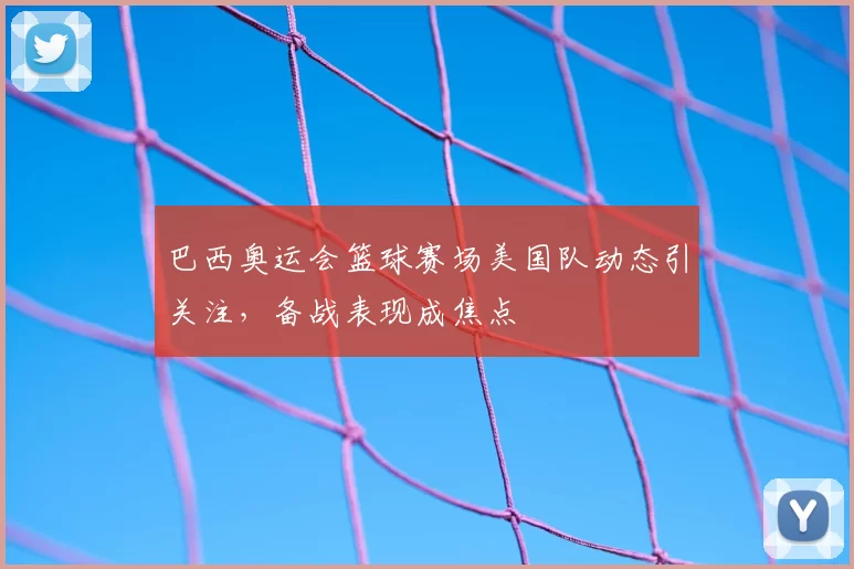 巴西奥运会篮球赛场美国队动态引关注，备战表现成焦点