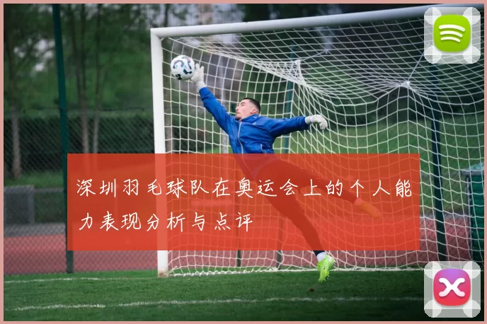 深圳羽毛球队在奥运会上的个人能力表现分析与点评
