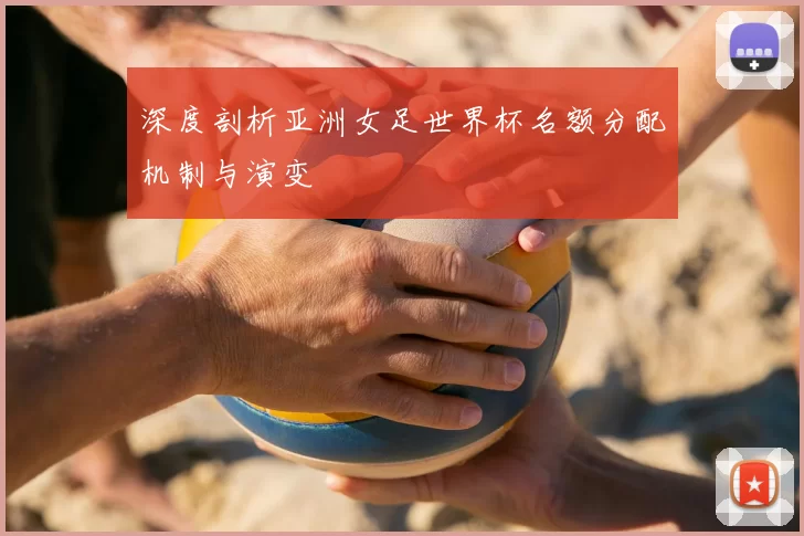 深度剖析亚洲女足世界杯名额分配机制与演变