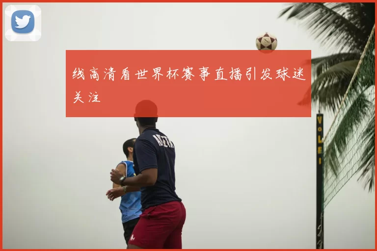 线高清看世界杯赛事直播引发球迷关注