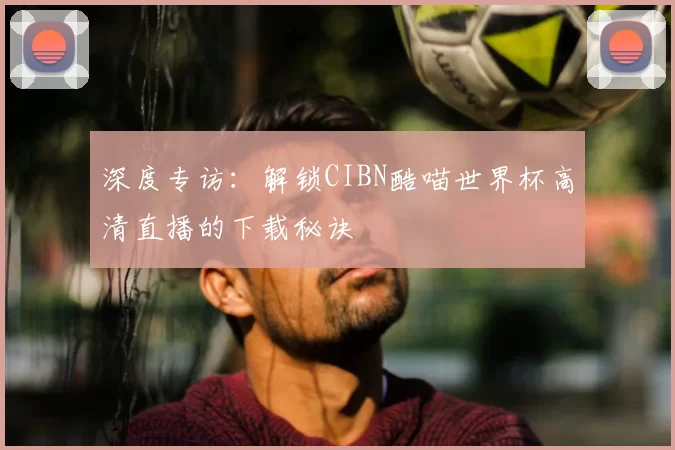 深度专访:解锁CIBN酷喵世界杯高清直播的下载秘诀