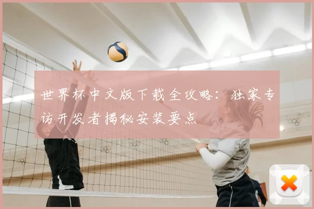 世界杯中文版下载全攻略:独家专访开发者揭秘安装要点