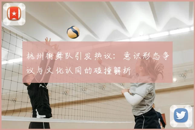 杭州街舞队引发热议:意识形态争议与文化认同的碰撞解析