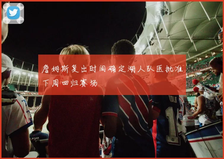 詹姆斯复出时间确定湖人队医批准下周回归赛场