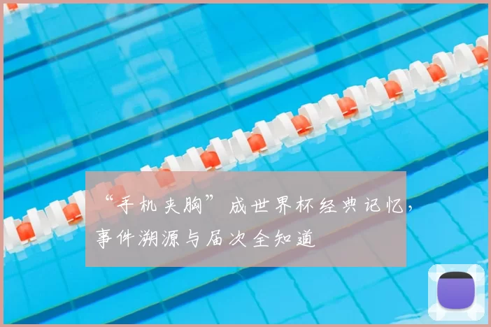 “手机夹胸”成世界杯经典记忆，事件溯源与届次全知道