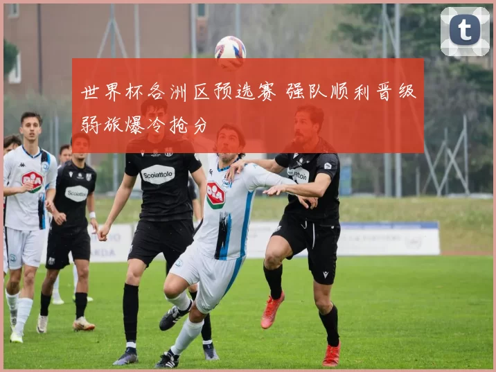 世界杯各洲区预选赛 强队顺利晋级弱旅爆冷抢分