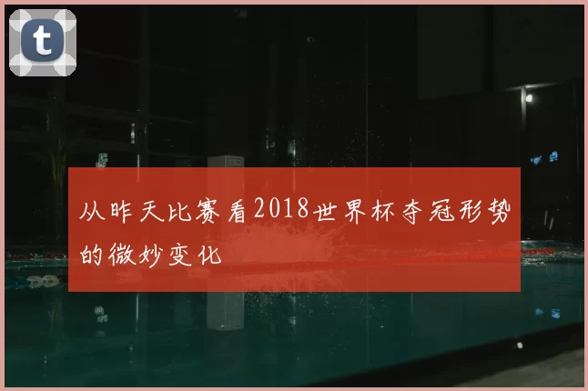 从昨天比赛看2018世界杯夺冠形势的微妙变化