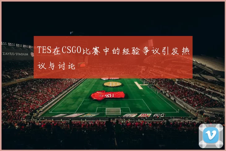 TES在CSGO比赛中的经验争议引发热议与讨论