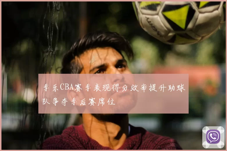 季乐CBA赛季表现得分效率提升助球队争夺季后赛席位