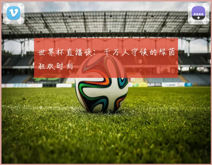 世界杯直播夜：千万人守候的绿茵狂欢时刻