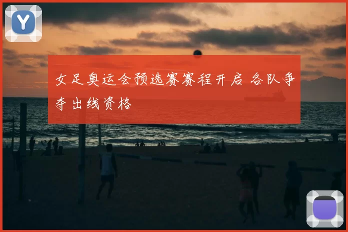 女足奥运会预选赛赛程开启 各队争夺出线资格