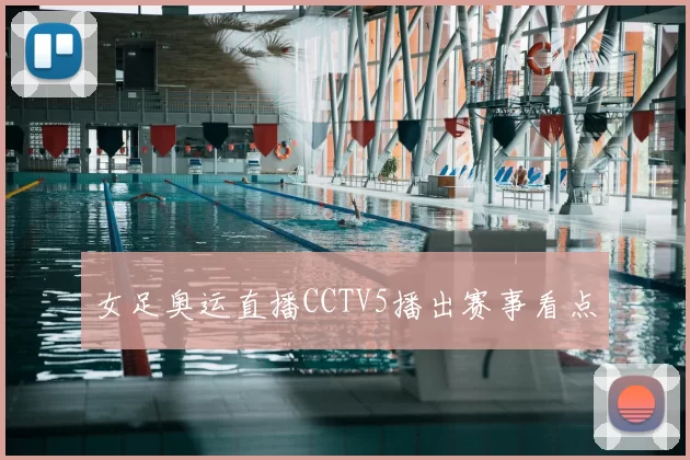 女足奥运直播CCTV5播出赛事看点