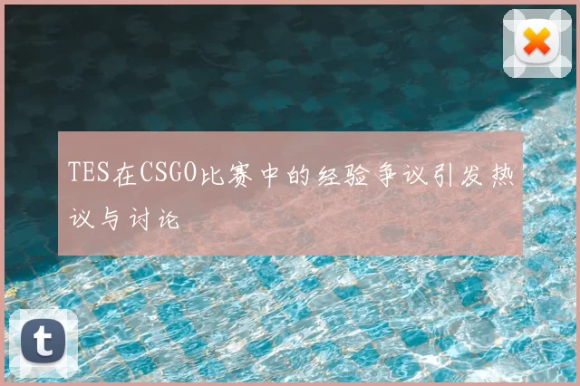 TES在CSGO比赛中的经验争议引发热议与讨论