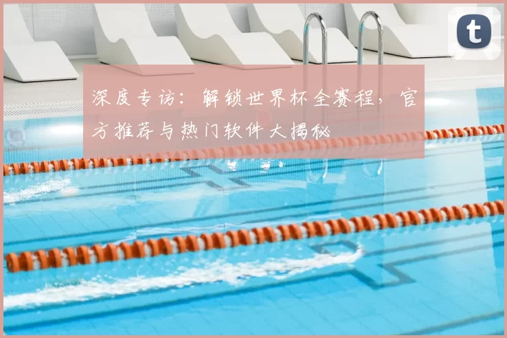 深度专访：解锁世界杯全赛程，官方推荐与热门软件大揭秘