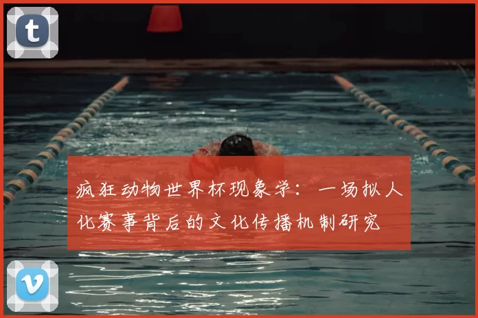 疯狂动物世界杯现象学：一场拟人化赛事背后的文化传播机制研究