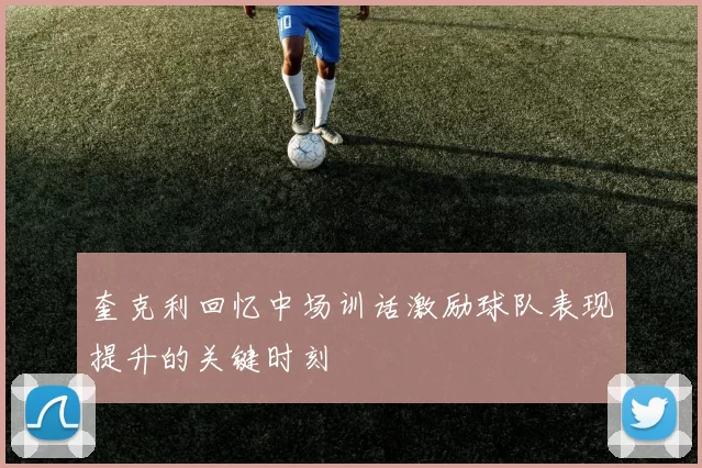 奎克利回忆中场训话激励球队表现提升的关键时刻