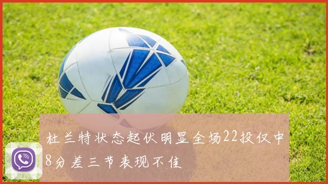 杜兰特状态起伏明显全场22投仅中8分差三节表现不佳