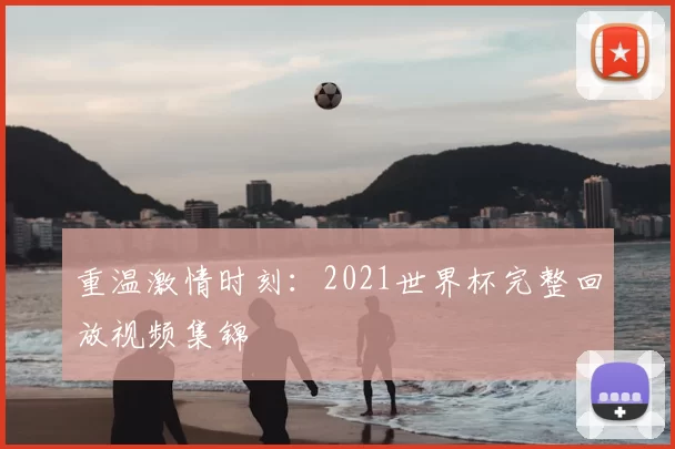 重温激情时刻:2021世界杯完整回放视频集锦