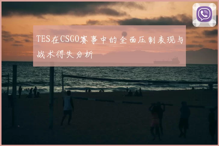 TES在CSGO赛事中的全面压制表现与战术得失分析