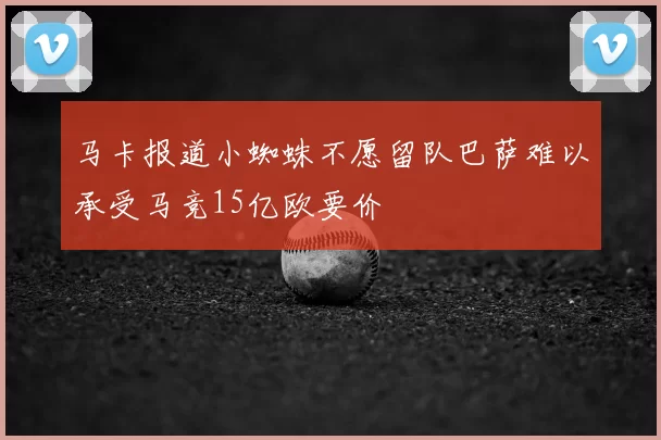 马卡报道小蜘蛛不愿留队巴萨难以承受马竞15亿欧要价
