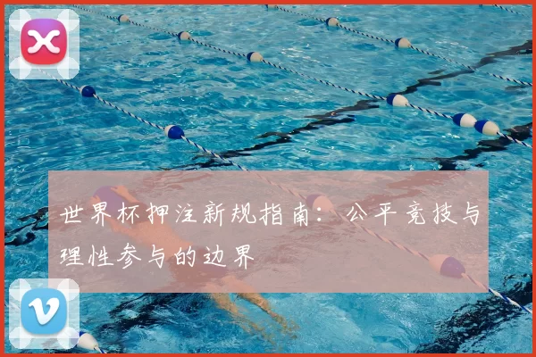 世界杯押注新规指南:公平竞技与理性参与的边界