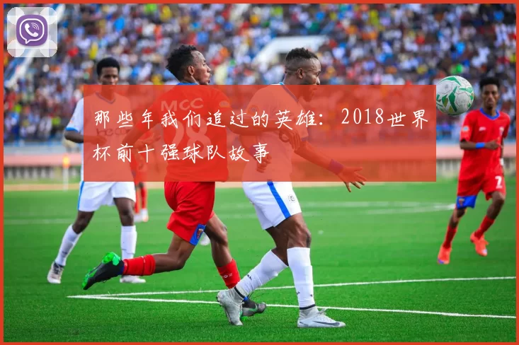 那些年我们追过的英雄:2018世界杯前十强球队故事