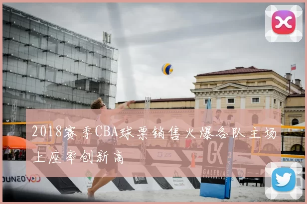 2018赛季CBA球票销售火爆各队主场上座率创新高