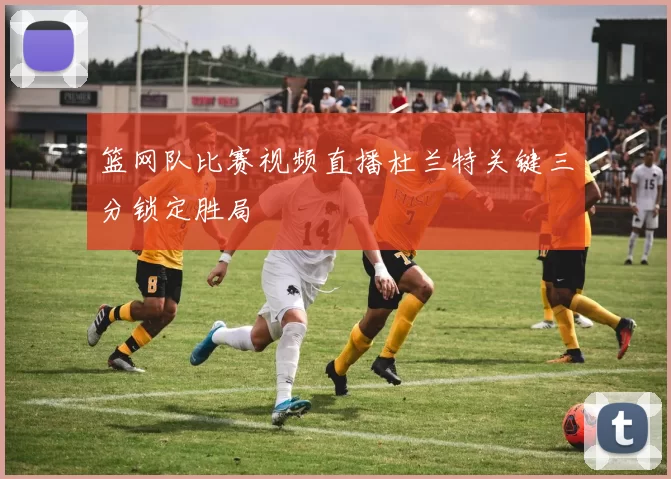 篮网队比赛视频直播杜兰特关键三分锁定胜局